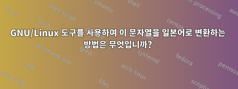 GNU/Linux 도구를 사용하여 이 문자열을 일본어로 변환하는 방법은 무엇입니까?