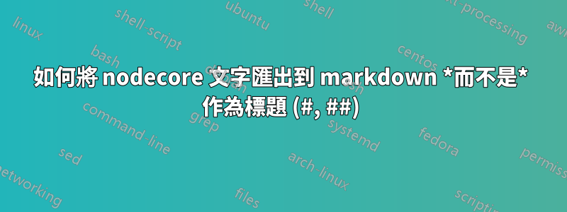 如何將 nodecore 文字匯出到 markdown *而不是* 作為標題 (#, ##)