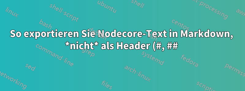 So exportieren Sie Nodecore-Text in Markdown, *nicht* als Header (#, ##)