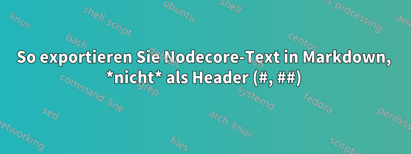 So exportieren Sie Nodecore-Text in Markdown, *nicht* als Header (#, ##)