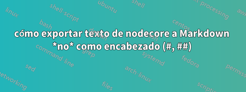 cómo exportar texto de nodecore a Markdown *no* como encabezado (#, ##)