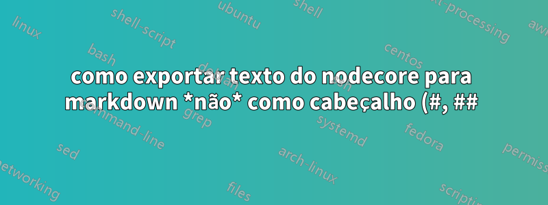 como exportar texto do nodecore para markdown *não* como cabeçalho (#, ##)