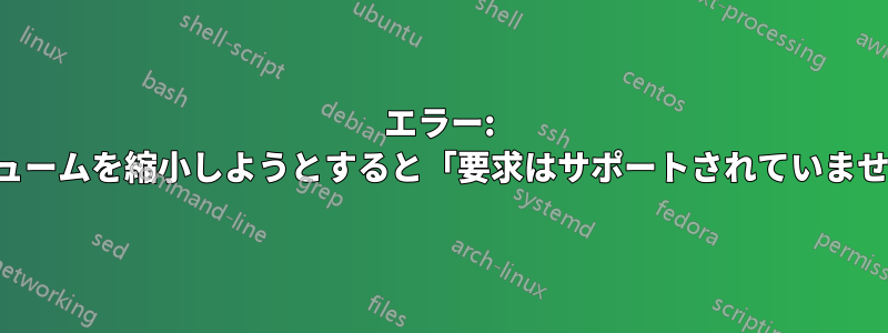 エラー: ボリュームを縮小しようとすると「要求はサポートされていません」