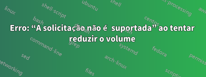 Erro: “A solicitação não é suportada” ao tentar reduzir o volume