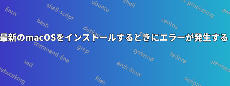 最新のmacOSをインストールするときにエラーが発生する