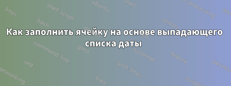 Как заполнить ячейку на основе выпадающего списка даты 