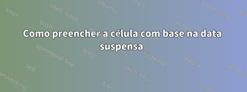 Como preencher a célula com base na data suspensa 