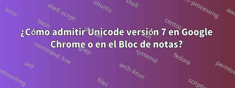 ¿Cómo admitir Unicode versión 7 en Google Chrome o en el Bloc de notas?