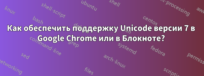 Как обеспечить поддержку Unicode версии 7 в Google Chrome или в Блокноте?