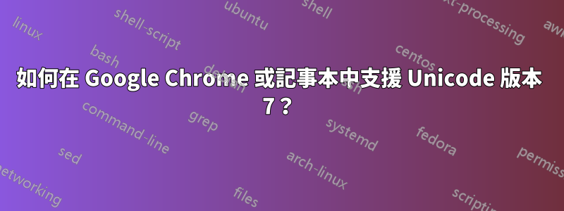 如何在 Google Chrome 或記事本中支援 Unicode 版本 7？