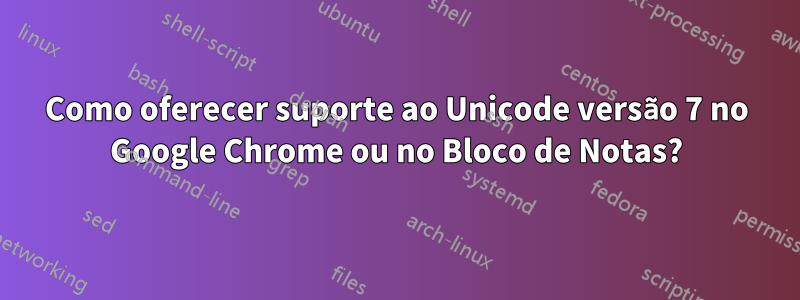 Como oferecer suporte ao Unicode versão 7 no Google Chrome ou no Bloco de Notas?