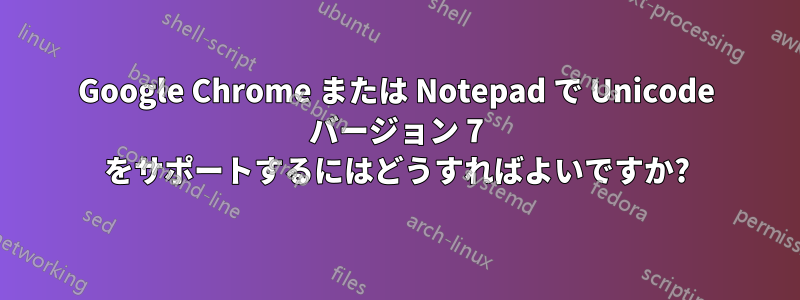 Google Chrome または Notepad で Unicode バージョン 7 をサポートするにはどうすればよいですか?