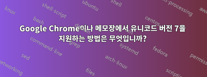 Google Chrome이나 메모장에서 유니코드 버전 7을 지원하는 방법은 무엇입니까?