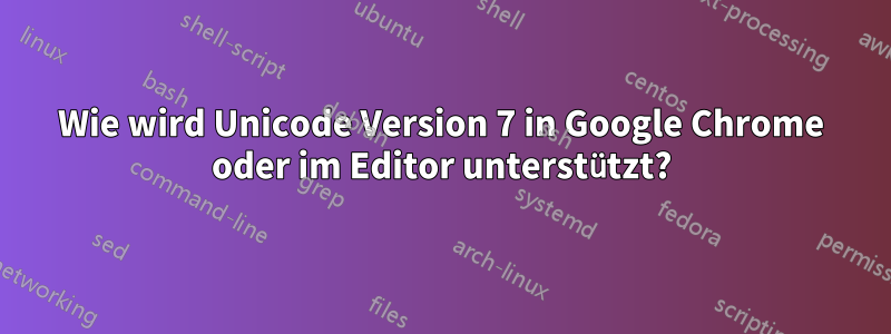 Wie wird Unicode Version 7 in Google Chrome oder im Editor unterstützt?