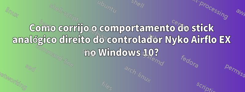 Como corrijo o comportamento do stick analógico direito do controlador Nyko Airflo EX no Windows 10?