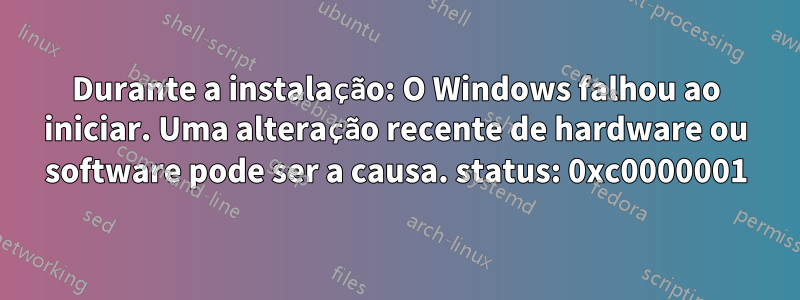 Durante a instalação: O Windows falhou ao iniciar. Uma alteração recente de hardware ou software pode ser a causa. status: 0xc0000001