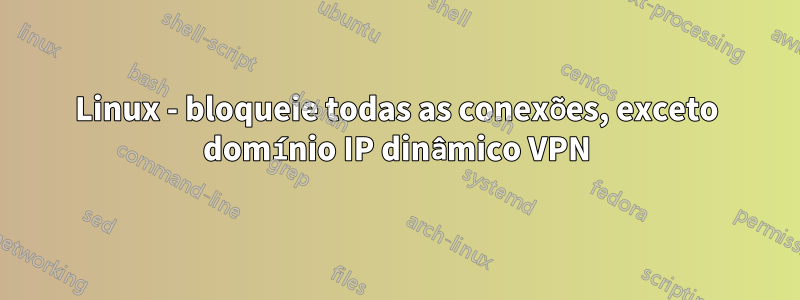 Linux - bloqueie todas as conexões, exceto domínio IP dinâmico VPN