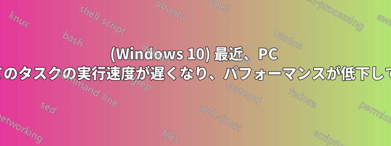 (Windows 10) 最近、PC のすべてのタスクの実行速度が遅くなり、パフォーマンスが低下しています