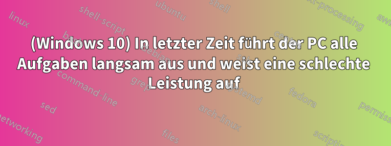 (Windows 10) In letzter Zeit führt der PC alle Aufgaben langsam aus und weist eine schlechte Leistung auf