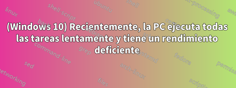 (Windows 10) Recientemente, la PC ejecuta todas las tareas lentamente y tiene un rendimiento deficiente