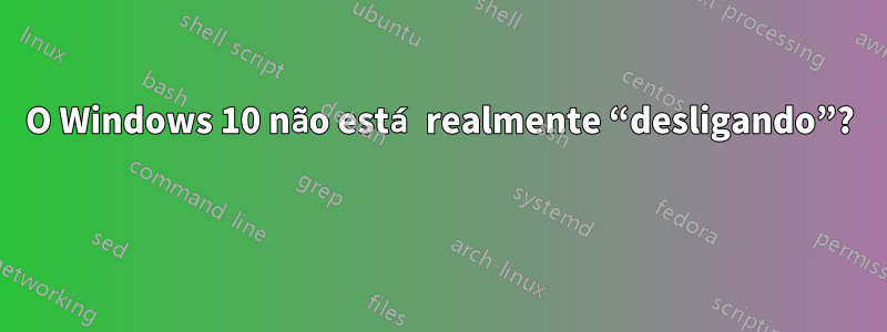 O Windows 10 não está realmente “desligando”? 