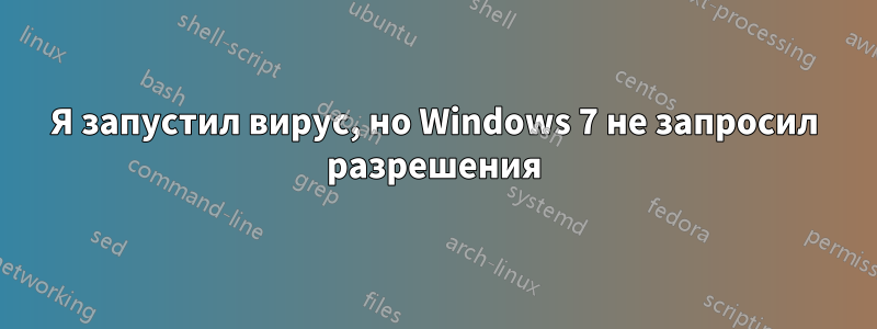 Я запустил вирус, но Windows 7 не запросил разрешения