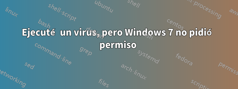 Ejecuté un virus, pero Windows 7 no pidió permiso