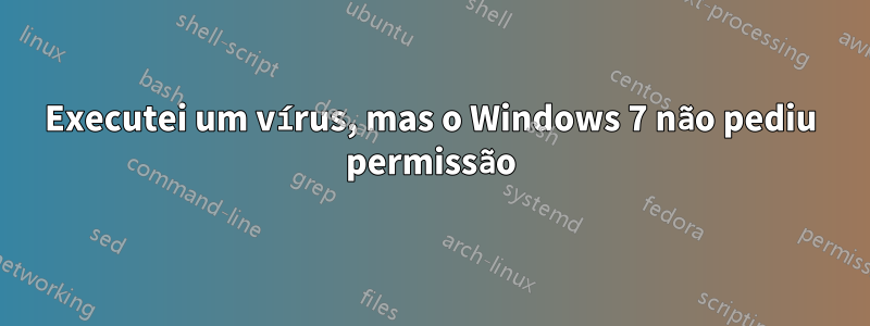 Executei um vírus, mas o Windows 7 não pediu permissão