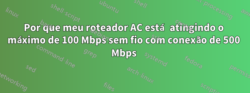 Por que meu roteador AC está atingindo o máximo de 100 Mbps sem fio com conexão de 500 Mbps