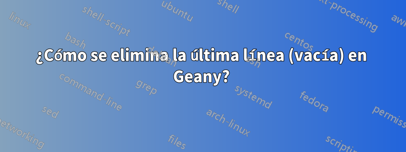 ¿Cómo se elimina la última línea (vacía) en Geany?