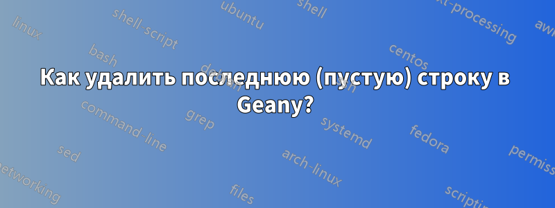 Как удалить последнюю (пустую) строку в Geany?