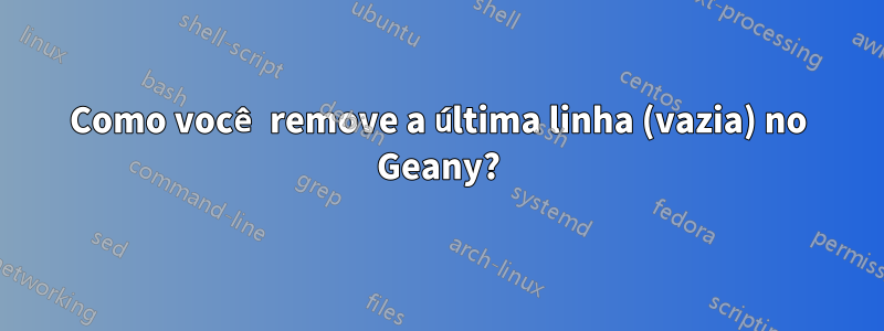 Como você remove a última linha (vazia) no Geany?