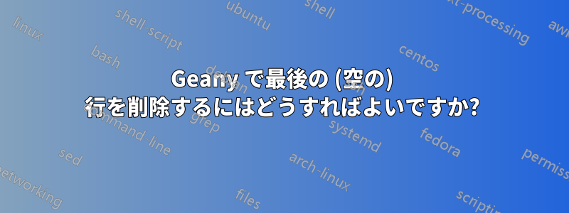 Geany で最後の (空の) 行を削除するにはどうすればよいですか?