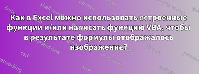 Как в Excel можно использовать встроенные функции и/или написать функцию VBA, чтобы в результате формулы отображалось изображение?