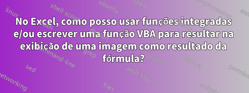 No Excel, como posso usar funções integradas e/ou escrever uma função VBA para resultar na exibição de uma imagem como resultado da fórmula?