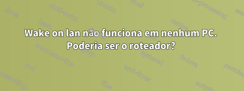 Wake on lan não funciona em nenhum PC. Poderia ser o roteador?