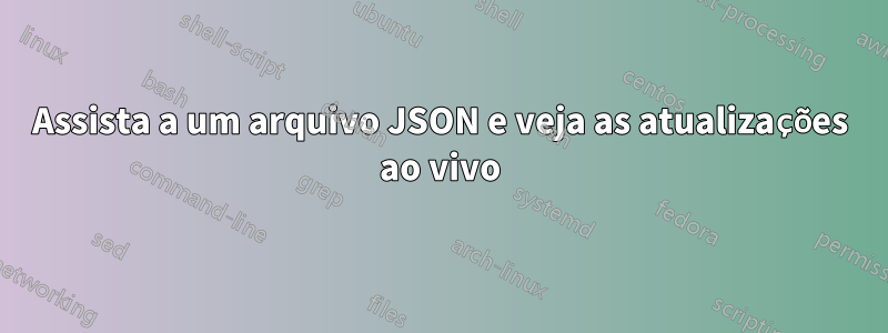 Assista a um arquivo JSON e veja as atualizações ao vivo