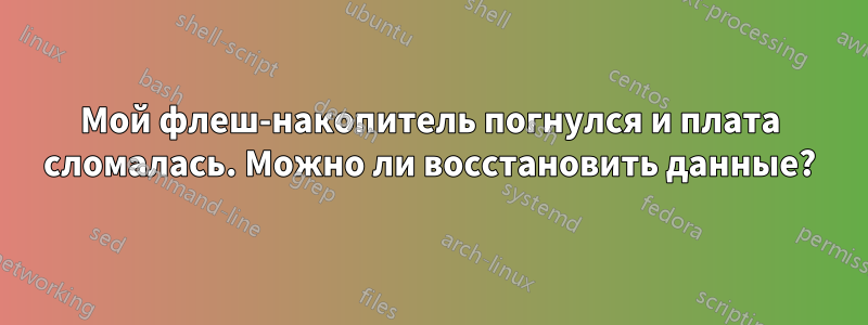 Мой флеш-накопитель погнулся и плата сломалась. Можно ли восстановить данные?