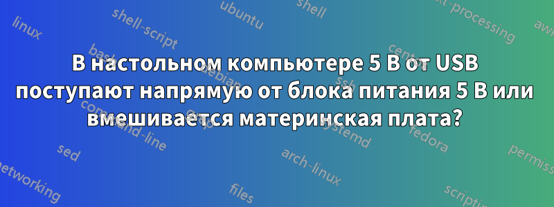 В настольном компьютере 5 В от USB поступают напрямую от блока питания 5 В или вмешивается материнская плата?