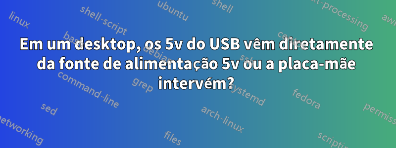 Em um desktop, os 5v do USB vêm diretamente da fonte de alimentação 5v ou a placa-mãe intervém?