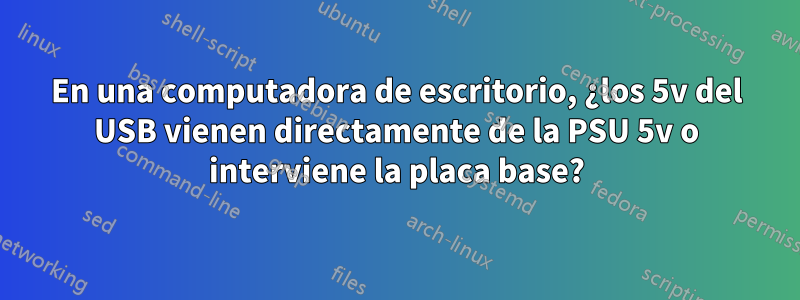 En una computadora de escritorio, ¿los 5v del USB vienen directamente de la PSU 5v o interviene la placa base?