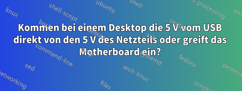 Kommen bei einem Desktop die 5 V vom USB direkt von den 5 V des Netzteils oder greift das Motherboard ein?