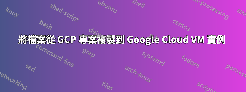 將檔案從 GCP 專案複製到 Google Cloud VM 實例