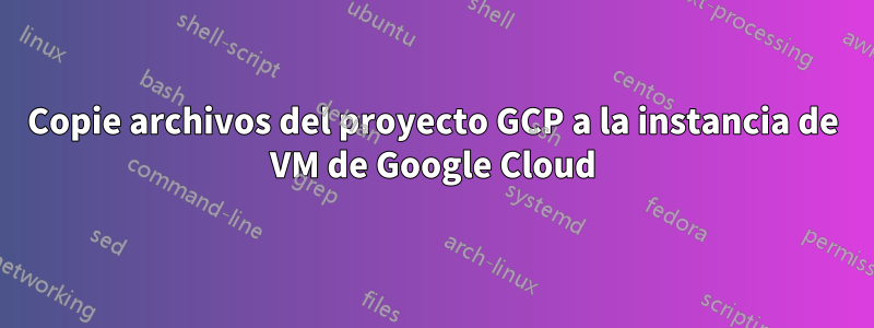 Copie archivos del proyecto GCP a la instancia de VM de Google Cloud