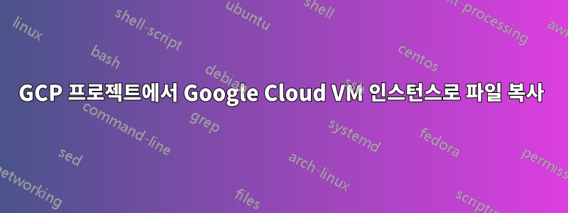 GCP 프로젝트에서 Google Cloud VM 인스턴스로 파일 복사