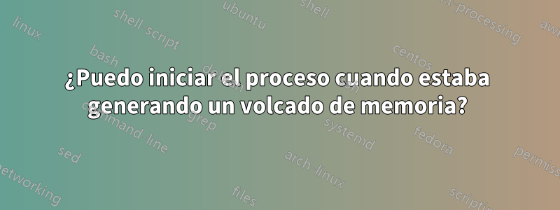 ¿Puedo iniciar el proceso cuando estaba generando un volcado de memoria?