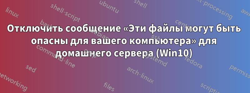 Отключить сообщение «Эти файлы могут быть опасны для вашего компьютера» для домашнего сервера (Win10)