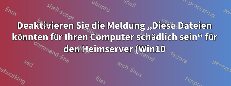 Deaktivieren Sie die Meldung „Diese Dateien könnten für Ihren Computer schädlich sein“ für den Heimserver (Win10).