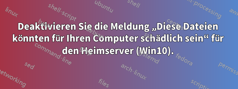 Deaktivieren Sie die Meldung „Diese Dateien könnten für Ihren Computer schädlich sein“ für den Heimserver (Win10).