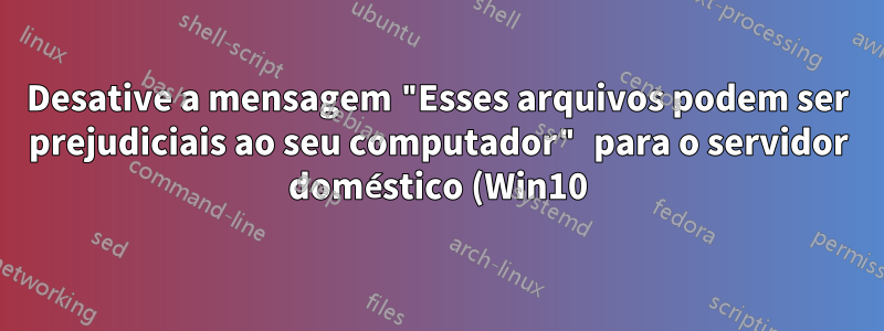 Desative a mensagem "Esses arquivos podem ser prejudiciais ao seu computador" para o servidor doméstico (Win10)